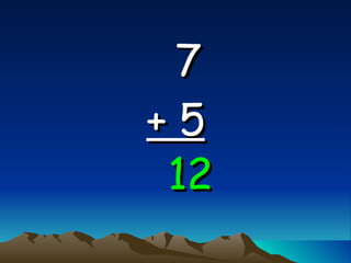 7   + 5 12 