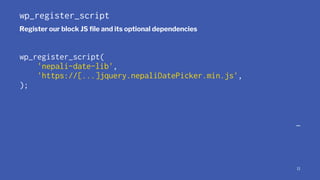 wp_register_script
Register our block JS ﬁle and its optional dependencies
wp_register_script(
'nepali-date-lib',
'https:/...