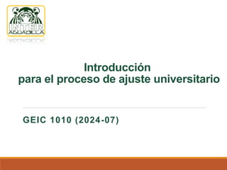 Introducción
para el proceso de ajuste universitario
GEIC 1010 (2024-07)
 