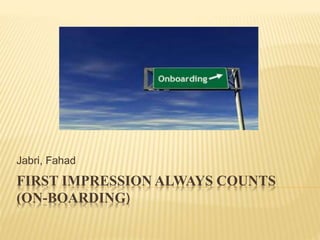 FIRST IMPRESSION ALWAYS COUNTS
(ON-BOARDING)
Jabri, Fahad
 