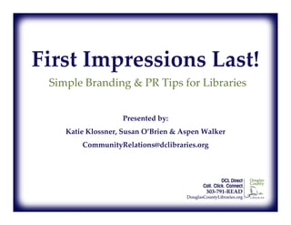 First Impressions Last!
 Simple Branding  PR Tips for Libraries


                   Presented by:
    Katie Klossner, Susan O’Brien  Aspen Walker
        CommunityRelations@dclibraries.org
 