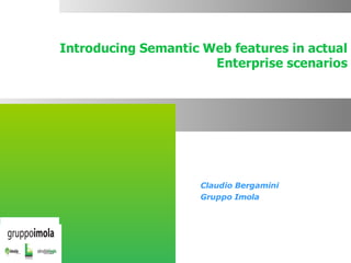 Introducing Semantic Web features in actual
                                        Enterprise scenarios




                                       Claudio Bergamini
                                       Gruppo Imola

organizzato da: