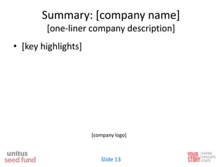 Summary: [company name]
[one-liner company description]
• [key highlights]
[company logo]
Slide 13
 