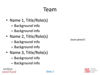 Team
• Name 1, Title/Role(s)
– Background info
– Background info
• Name 2, Title/Role(s)
– Background info
– Background info
• Name 3, Title/Role(s)
– Background info
– Background info
[team photo?]
Slide 2
 