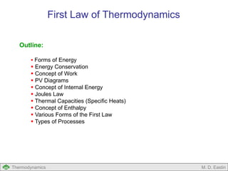 Thermodynamics M. D. Eastin
Outline:
 Forms of Energy
 Energy Conservation
 Concept of Work
 PV Diagrams
 Concept of Internal Energy
 Joules Law
 Thermal Capacities (Specific Heats)
 Concept of Enthalpy
 Various Forms of the First Law
 Types of Processes
First Law of Thermodynamics
 