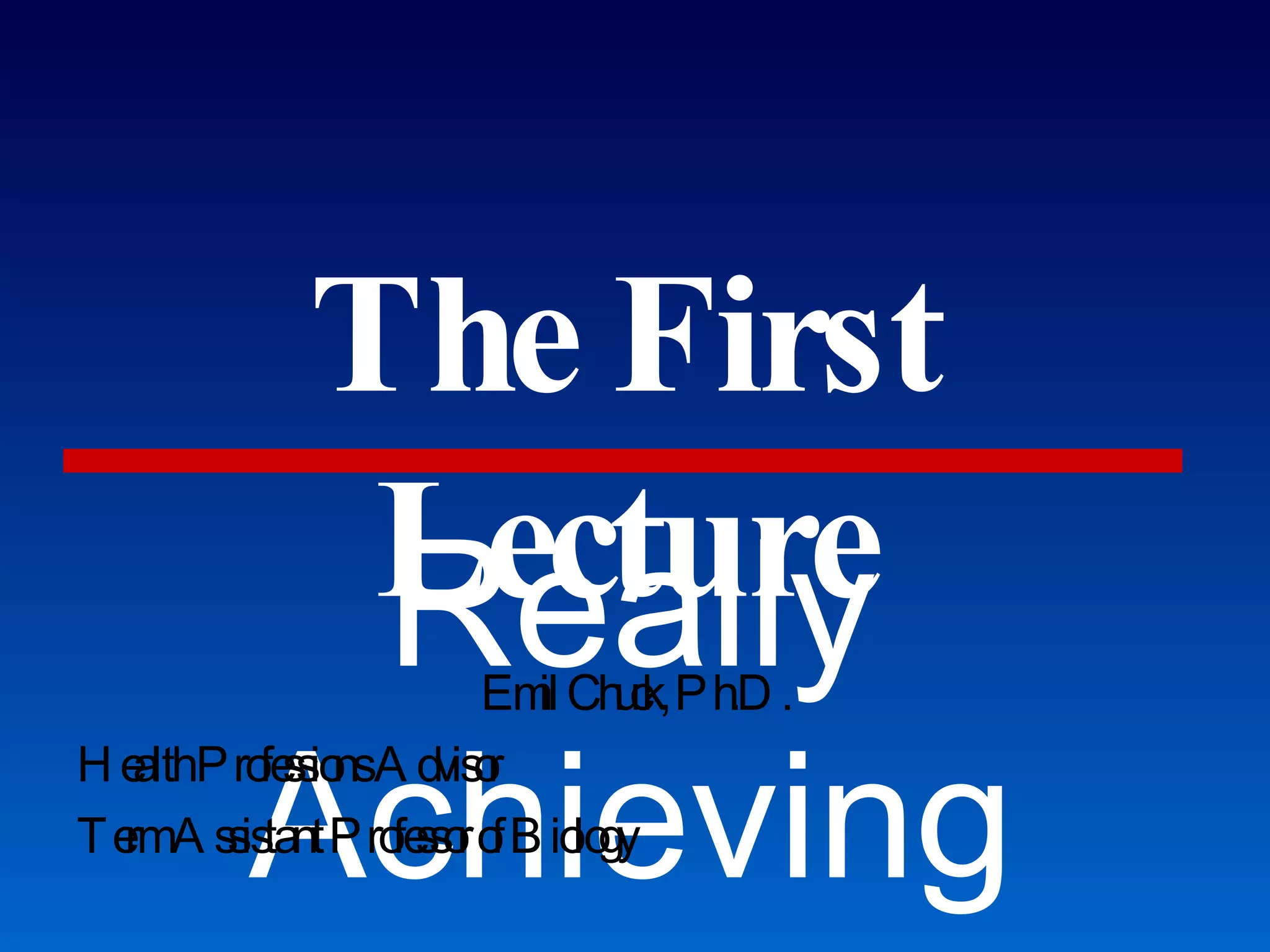 The First Lecture Really Achieving Your Career Dreams Emil Chuck, Ph.D. Health Professions Advisor Term Assistant Professor of Biology 