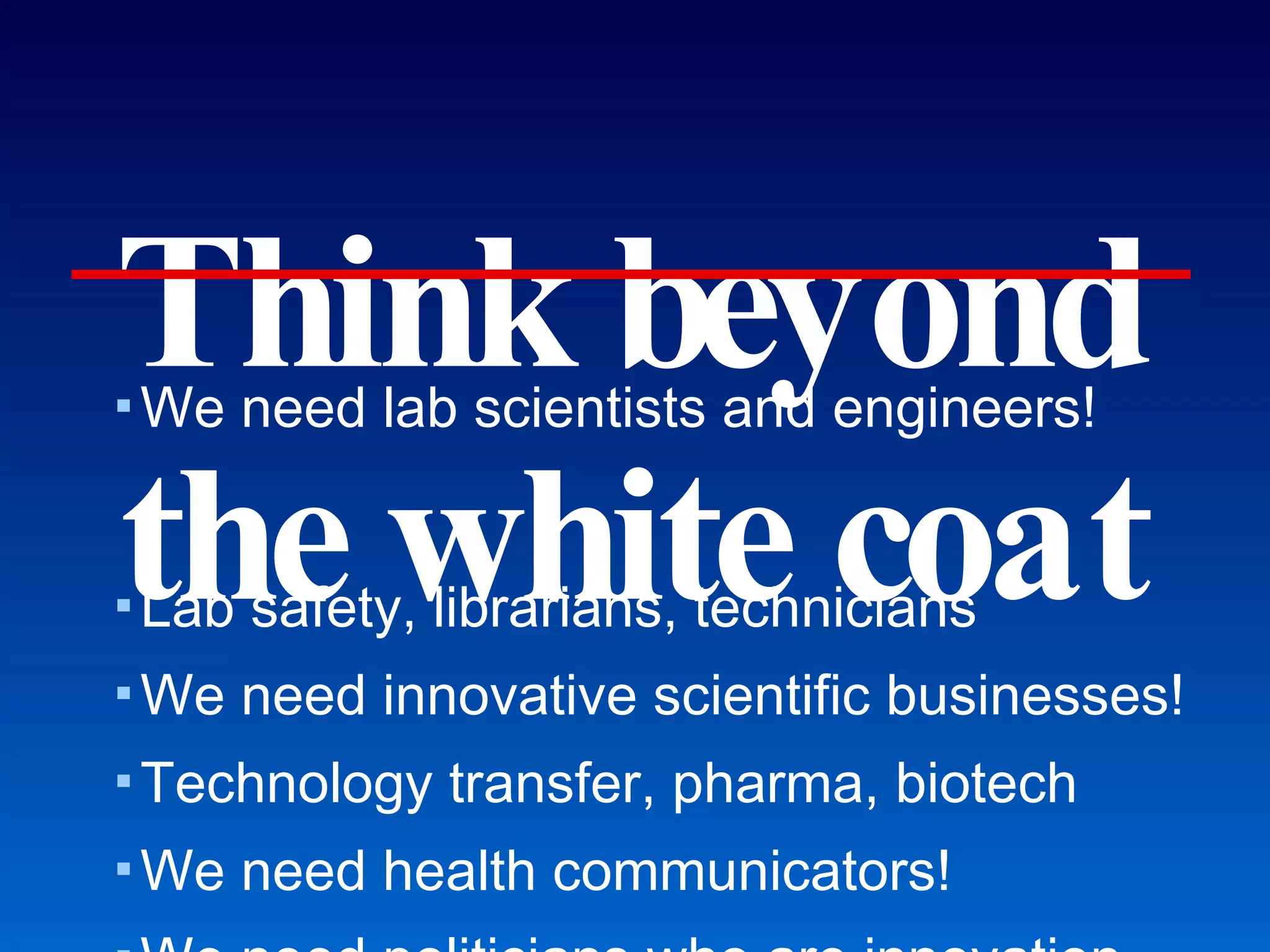 Think beyond the white coat We need lab scientists and engineers! Lab safety, librarians, technicians We need innovative scientific businesses! Technology transfer, pharma, biotech We need health communicators! We need politicians who are innovation- friendly and scientifically conscientious. We absolutely need math/science teachers! Really Achieving Your Career Dreams 