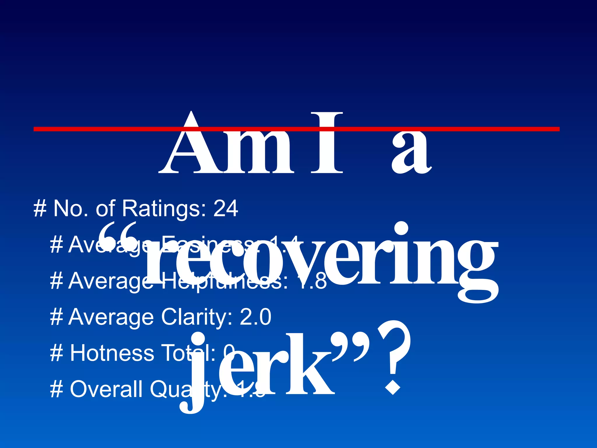 Am I a “recovering jerk”? # No. of Ratings: 24 # Average Easiness: 1.4 # Average Helpfulness: 1.8 # Average Clarity: 2.0 # Hotness Total: 0 # Overall Quality: 1.9 “ ... Higher education too often feels like it is all about customer service.”  GMU students at www.ratemyprofessor.com  Is this a “pragmatic, statistically valid  way” to evaluate my teaching or my advising? 