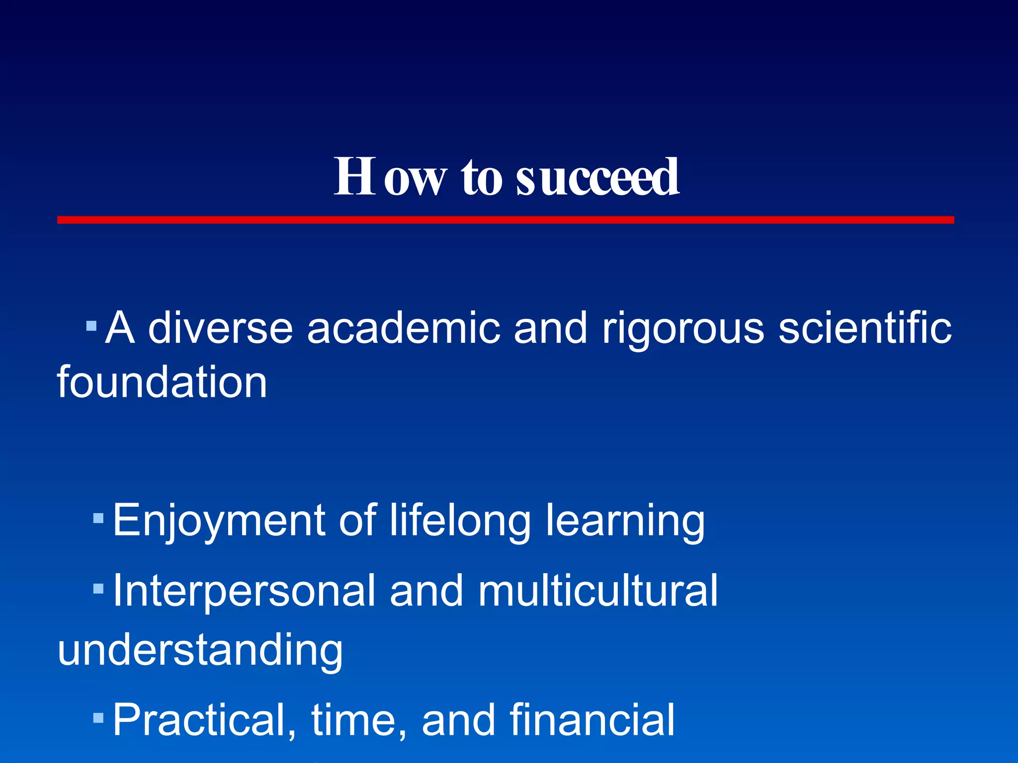 How to succeed A diverse academic and rigorous scientific foundation Enjoyment of lifelong learning Interpersonal and multicultural understanding Practical, time, and financial management Personal ethics and emotional stability Perception and observational skills Manual, tactile skills Written communications skills Oral communications skills Understanding of the profession and health care Core competencies for health professionals 