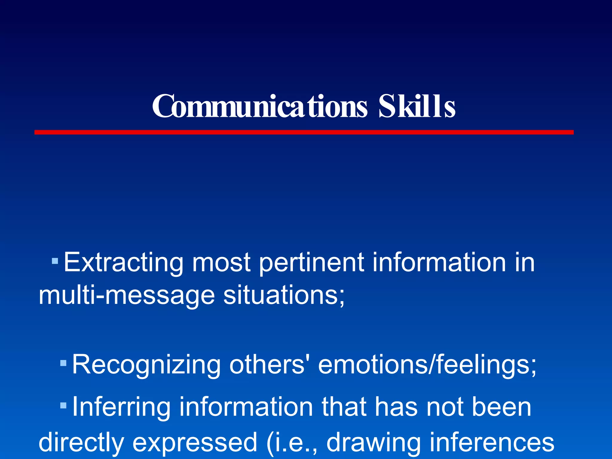 Communications Skills Extracting most pertinent information in multi-message situations; Recognizing others' emotions/feelings; Inferring information that has not been directly expressed (i.e., drawing inferences based on unstated information); Interpreting non-verbal cues (i.e. those cues possible in an auditory setting including intonation, tone, volume, etc); Responding non-defensively to verbal attack; Modifying behavior according to evaluative feedback; and Clarifying unclear communication. The future of the MCAT... be afraid, be very afraid. The preliminary test material is centered on three broad objectives: extracting, processing, and responding to information. Some specific assessment objectives include: http://www.aamc.org/students/mcat/research /comskillfaq.htm 