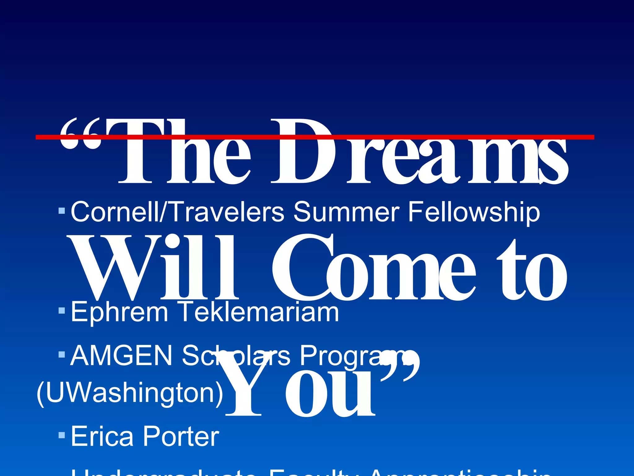 “ The Dreams Will Come to You” Cornell/Travelers Summer Fellowship Ephrem Teklemariam AMGEN Scholars Program (UWashington) Erica Porter Undergraduate-Faculty Apprenticeship Pgm. For those with at least junior standing (60 ch). Enabling the dreams of others 