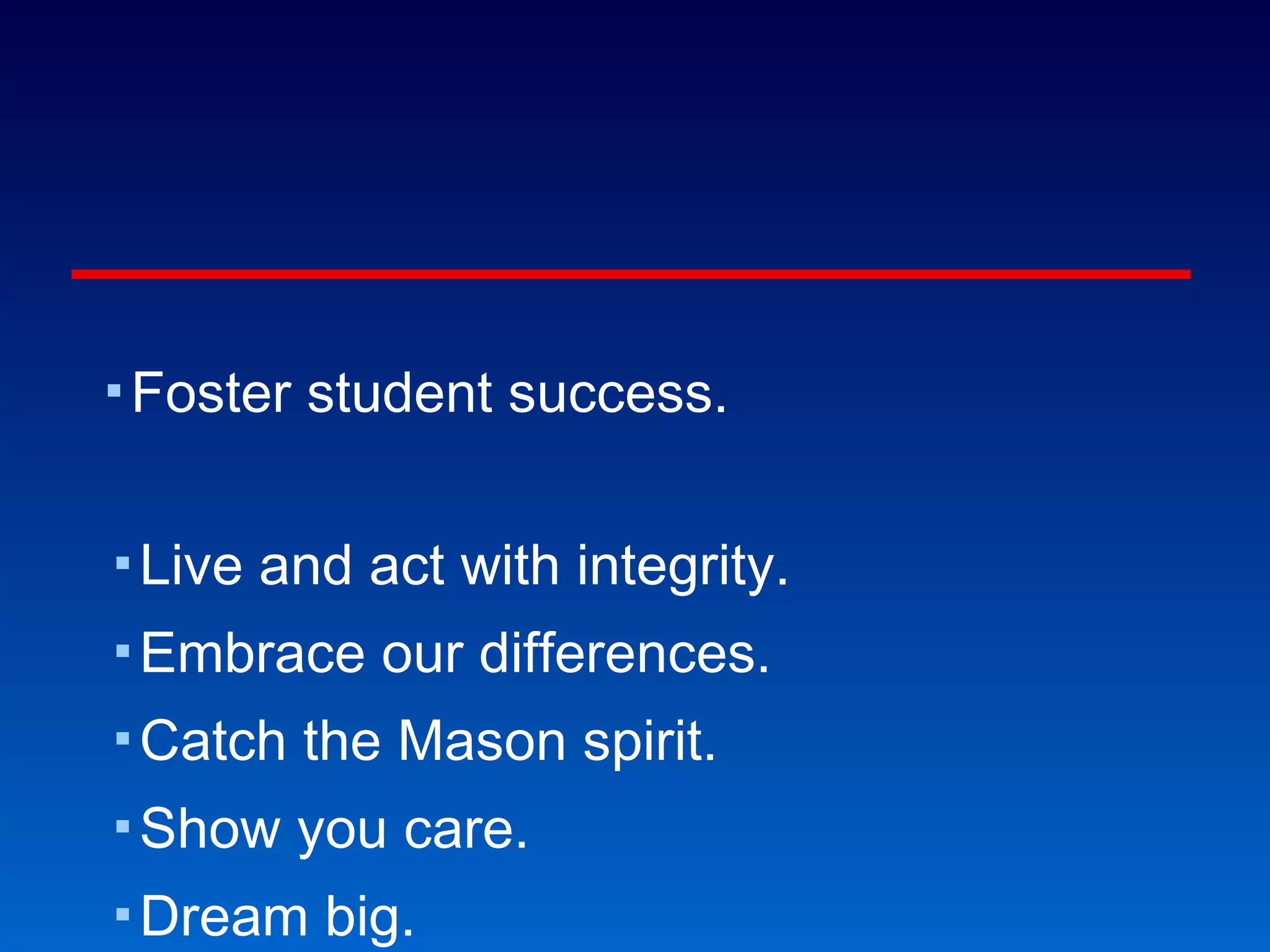 Get engaged to Mason! Foster student success. Live and act with integrity. Embrace our differences. Catch the Mason spirit. Show you care. Dream big. Celebrate achievements. Pursue lifelong learning. Lead by example. “ It’s how you live your [University] life.” 