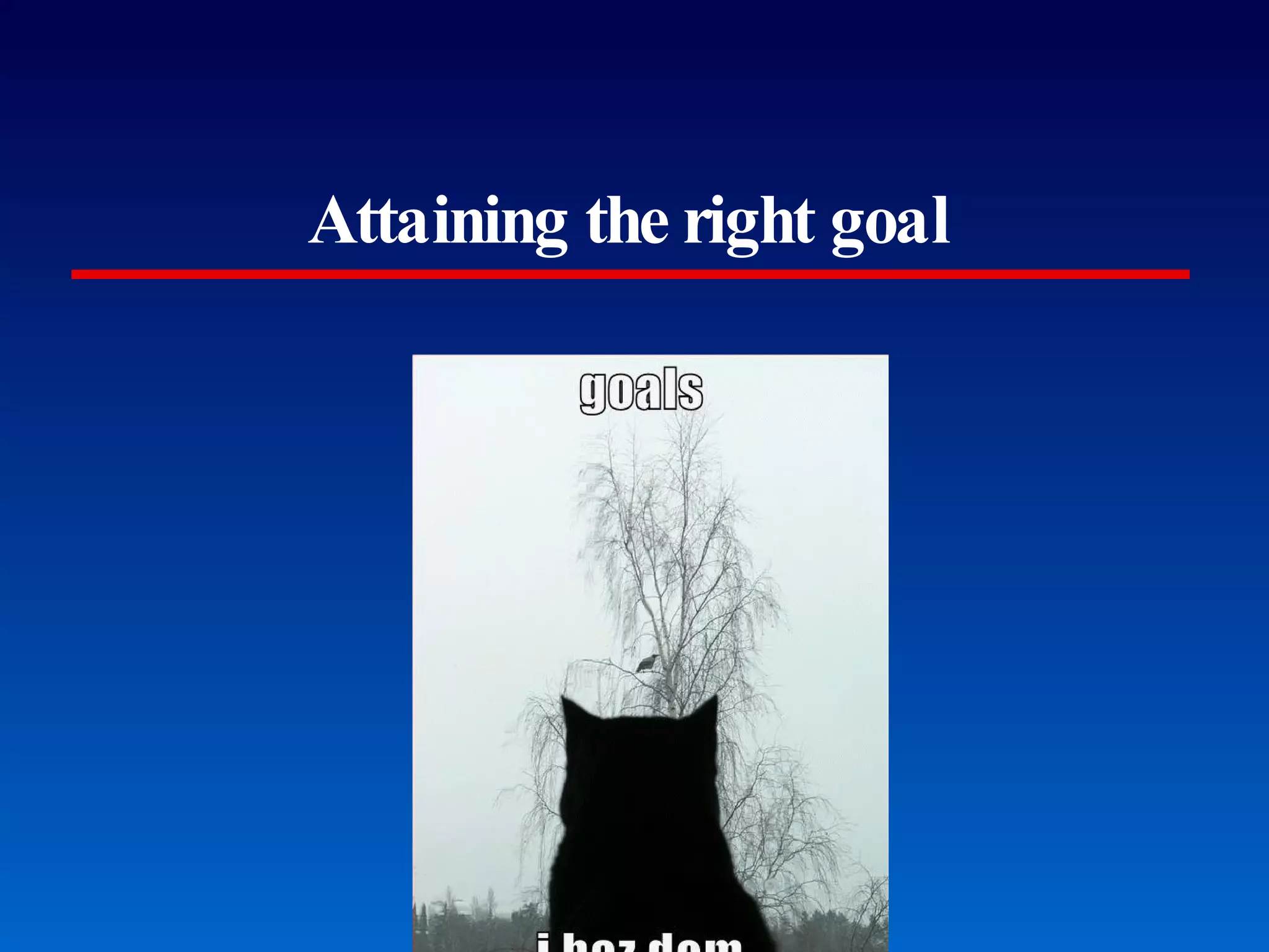Attaining the right goal Perfect is the enemy of good (but not better). 