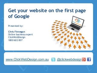 Get your website on the first page
of Google
Presented by:
Chris Finnegan
Online business expert
ClickWebDesign
1800 602 007
www.ClickWebDesign.com.au @clickwebdesign
 