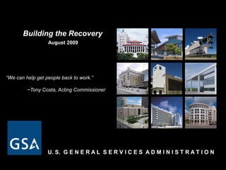 “We can help get people back to work.”
~Tony Costa, Acting Commissioner
Building the Recovery
August 2009
U. S. G E N E R A L S E R V I C E S A D M I N I S T R A T I O N
 