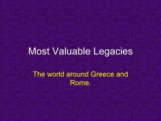 Most Valuable Legacies The world around Greece and Rome. 