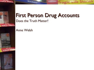 First Person Drug Accounts Does the Truth Matter? Anne Welsh 