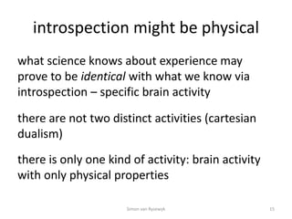introspection might be physical
what science knows about experience may
prove to be identical with what we know via
intros...