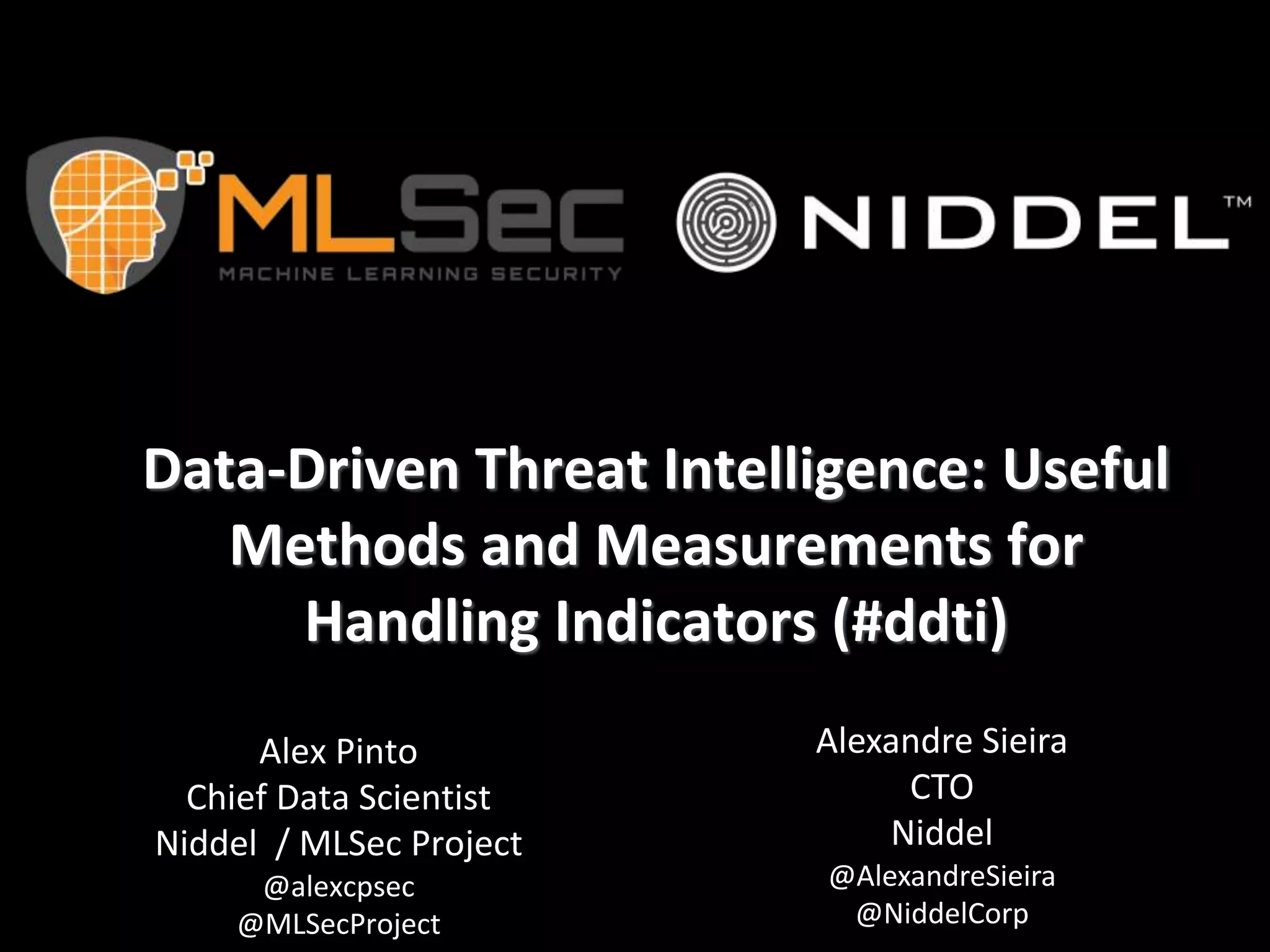 Data-Driven Threat Intelligence: Useful
Methods and Measurements for
Handling Indicators (#ddti)
Alex Pinto
Chief Data Scientist
Niddel / MLSec Project
@alexcpsec
@MLSecProject
Alexandre Sieira
CTO
Niddel
@AlexandreSieira
@NiddelCorp
 