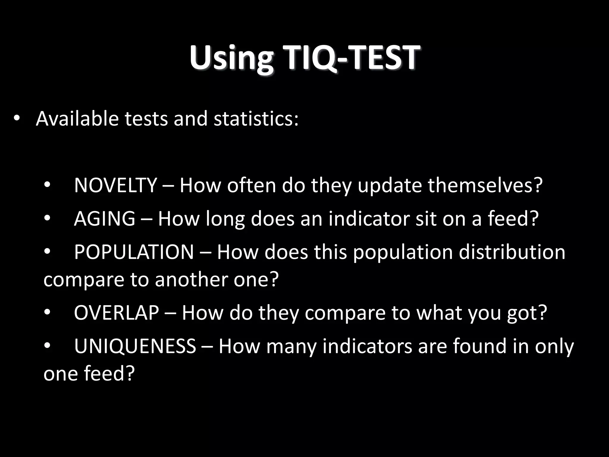 Using TIQ-TEST
• Available tests and statistics:
• NOVELTY – How often do they update themselves?
• AGING – How long does an indicator sit on a feed?
• POPULATION – How does this population distribution
compare to another one?
• OVERLAP – How do they compare to what you got?
• UNIQUENESS – How many indicators are found in only
one feed?
 