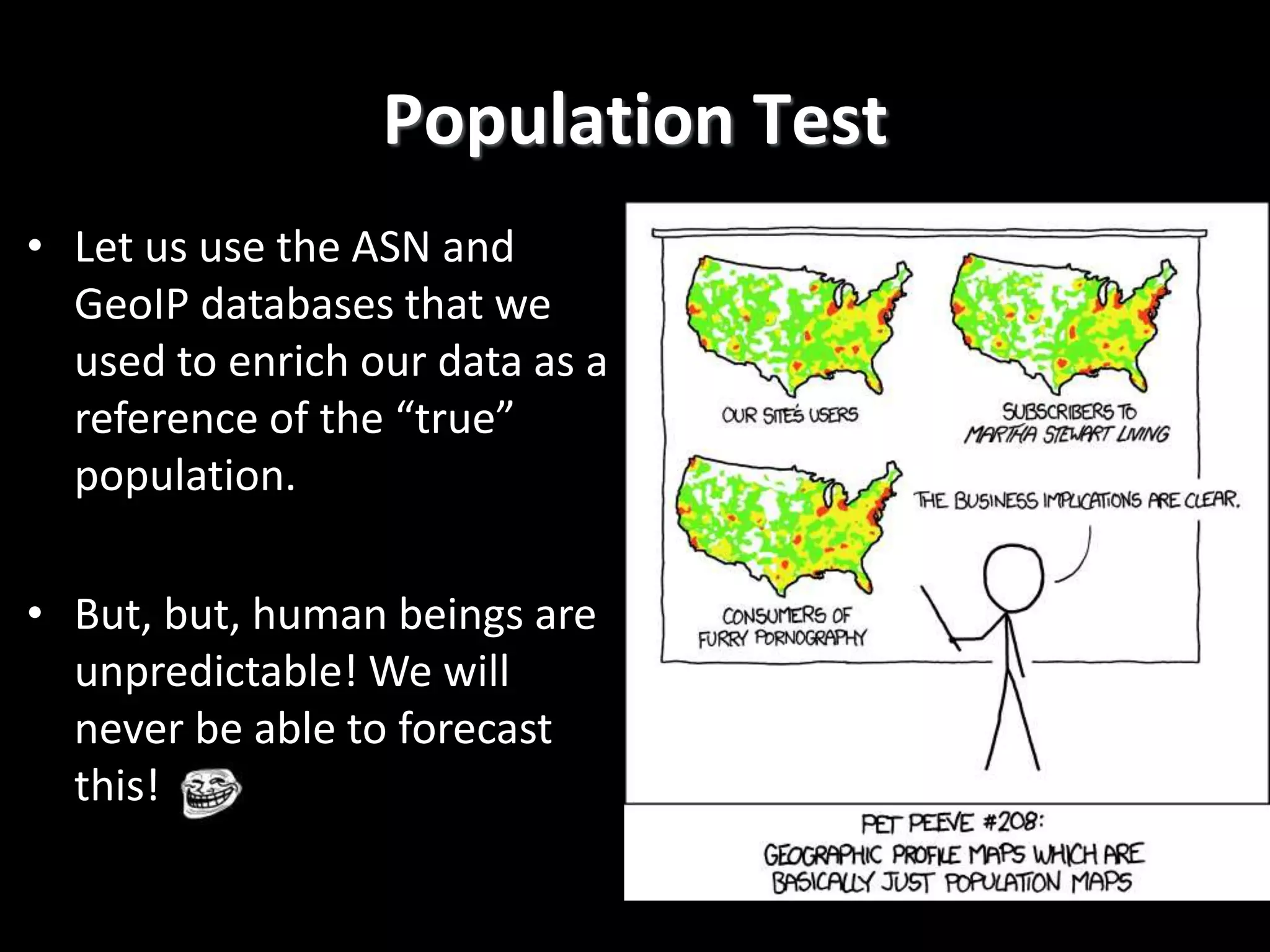 Population Test
• Let us use the ASN and
GeoIP databases that we
used to enrich our data as a
reference of the “true”
population.
• But, but, human beings are
unpredictable! We will
never be able to forecast
this!
 