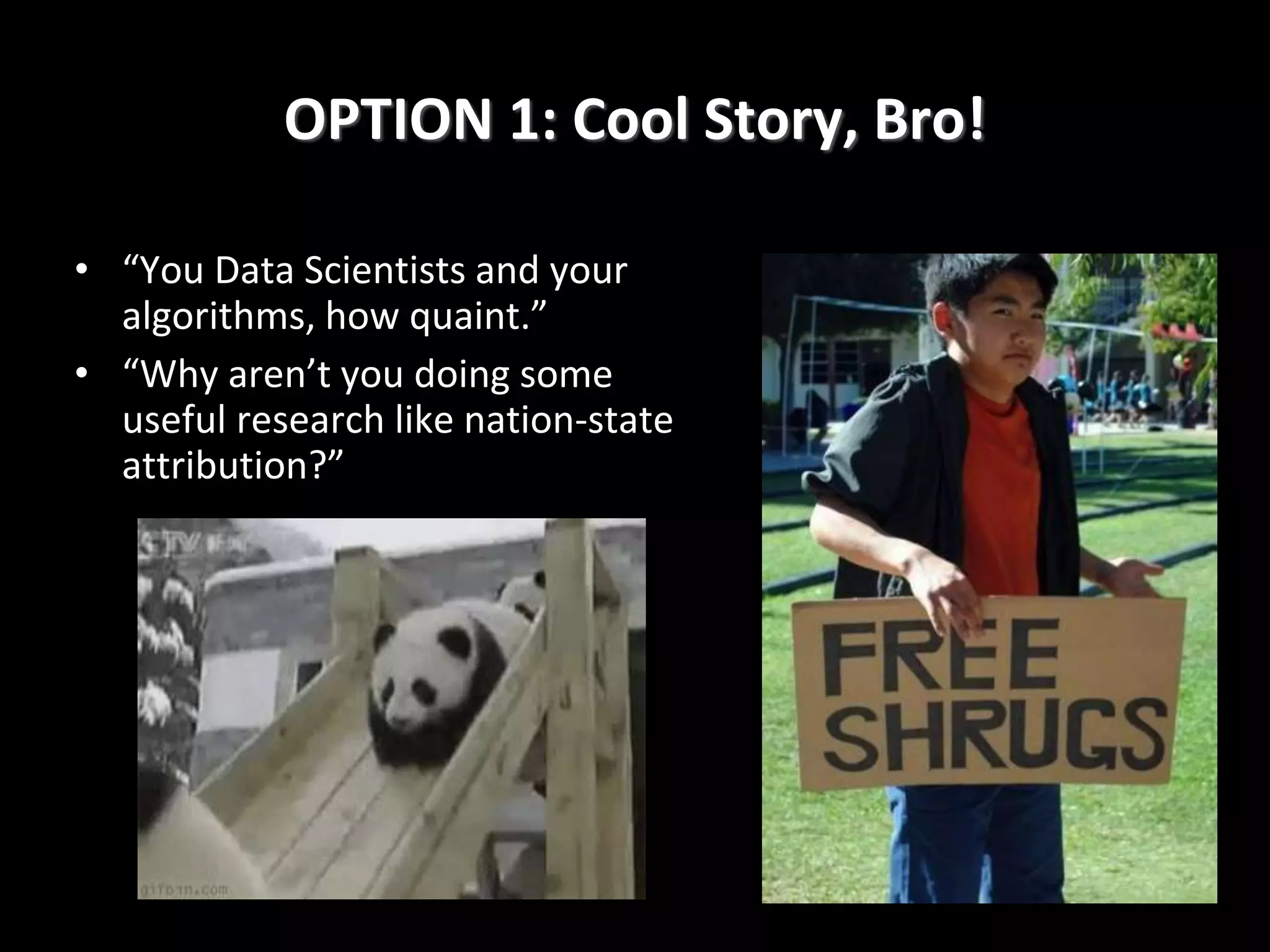 • “You Data Scientists and your
algorithms, how quaint.”
• “Why aren’t you doing some
useful research like nation-state
attribution?”
OPTION 1: Cool Story, Bro!
 