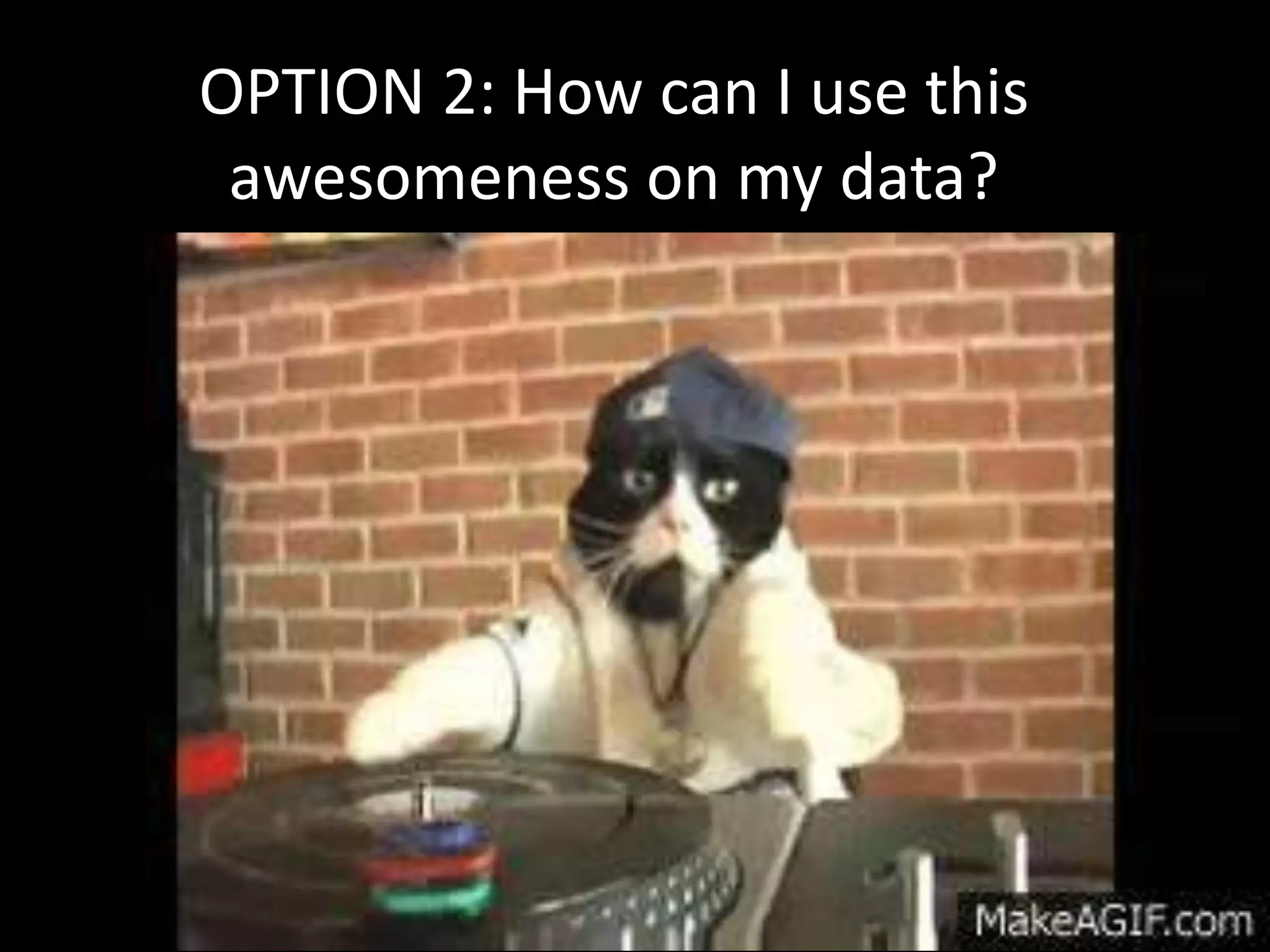 OPTION 2: How can I use this
awesomeness on my data?
 