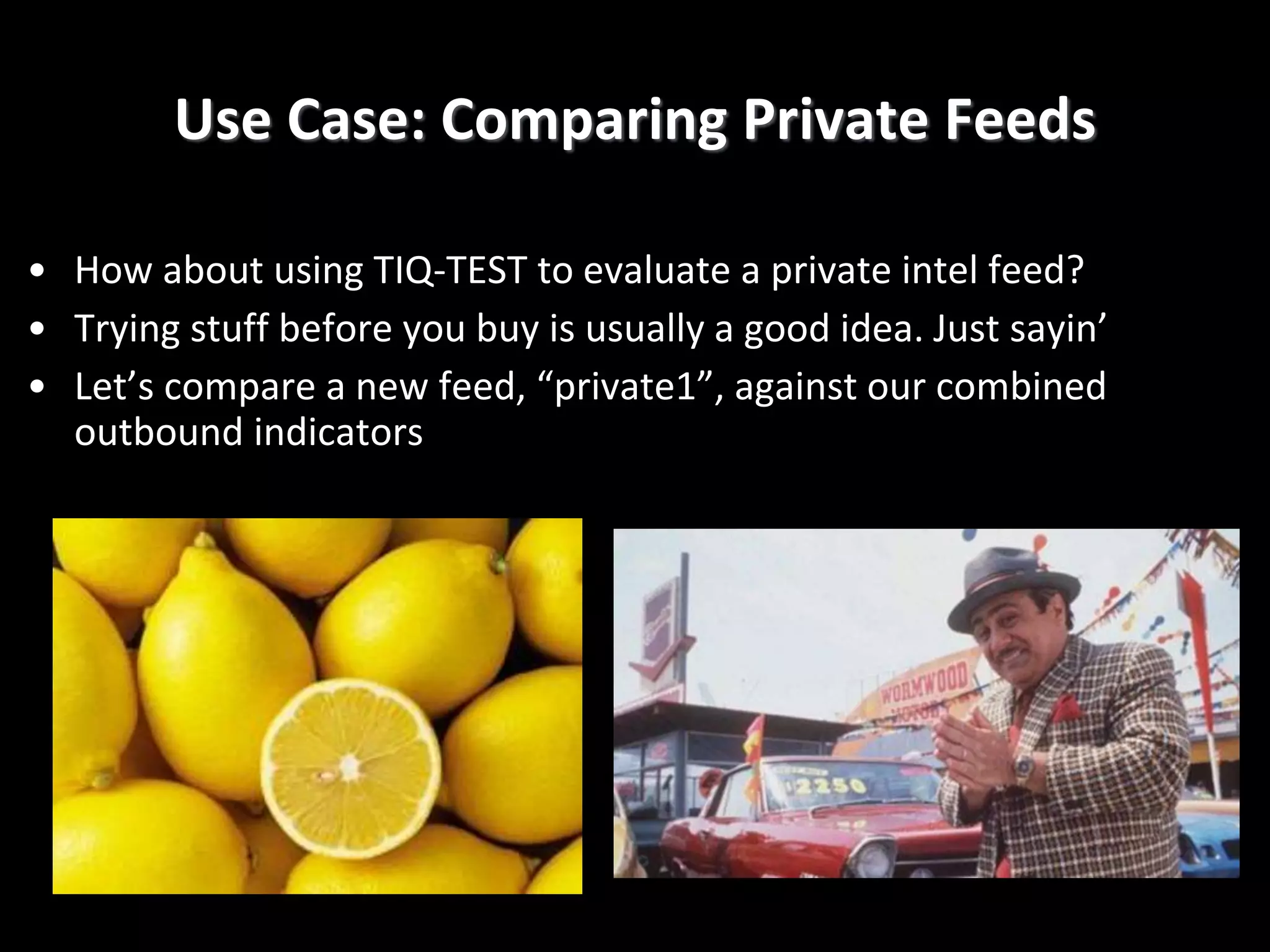 • How about using TIQ-TEST to evaluate a private intel feed?
• Trying stuff before you buy is usually a good idea. Just sayin’
• Let’s compare a new feed, “private1”, against our combined
outbound indicators
Use Case: Comparing Private Feeds
 