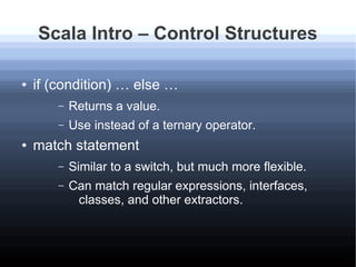 Scala Intro – Control Structures
● if (condition) … else …
– Returns a value.
– Use instead of a ternary operator.
● match...