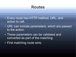 Routes
● Every route has HTTP method, URL, and
action to call.
● URL can include parameters, which are passed
to the actio...