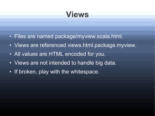 Views
● Files are named package/myview.scala.html.
● Views are referenced views.html.package.myview.
● All values are HTML...