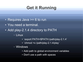 Get it Running
● Requires Java >= 6 to run
● You need a terminal.
● Add play-2.1.4 directory to PATH
– Linux
● `export PAT...