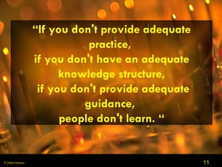 “ If you don't provide adequate practice,  if you don't have an adequate knowledge structure,  if you don't provide adequate guidance,  people don't learn. “ 