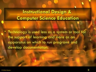 Instructional Design &  Computer Science Education Technology is used less as a system or tool for the support of learning and more as an apparatus on which to run programs and develop documentation . 