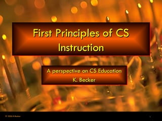First Principles of CS Instruction A perspective on CS Education K. Becker 
