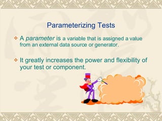 Parameterizing Tests A  parameter  is  a variable that is assigned a value from an external data source or generator. It greatly increases the power and flexibility of your test or component. 