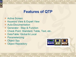 Features of QTP Active Screen  Keyword View & Expert View Auto-Documentation  Generator : Step & Function Check Point :Standard, Table, Text, etc..  DataTable: Global & Local Parameterizing Object Spy Object Repository 