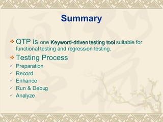 Summary QTP is  one  Keyword-driven testing tool  suitable for functional testing and regression testing. Testing Process  Preparation Record Enhance Run & Debug Analyze 