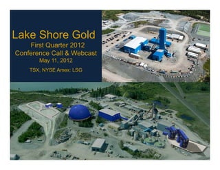 Lake Shore Gold
    First Quarter 2012
Conference Call & Webcast
       May 11, 2012
    TSX, NYSE Amex: LSG
 