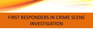 FIRST RESPONDERS IN CRIME SCENE
INVESTIGATION
 