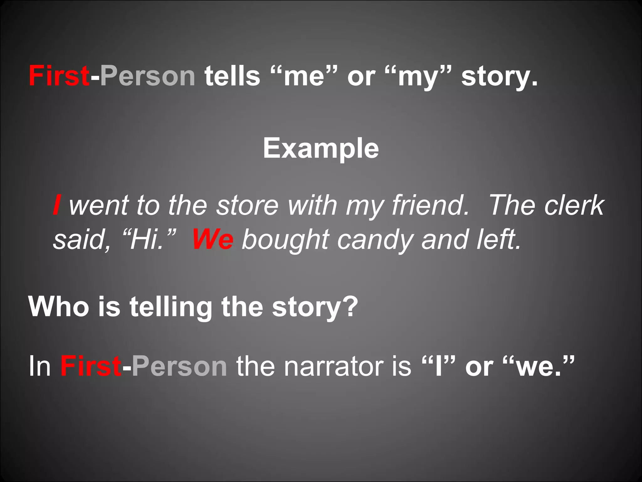 First-Person tells “me” or “my” story.
Example
I went to the store with my friend. The clerk
said, “Hi.” We bought candy and left.
Who is telling the story?
In First-Person the narrator is “I” or “we.”
 