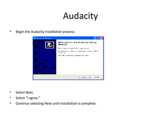 Audacity Begin the Audacity Installation process. Select Next. Select “I agree.” Continue selecting Next until installation is complete.  
