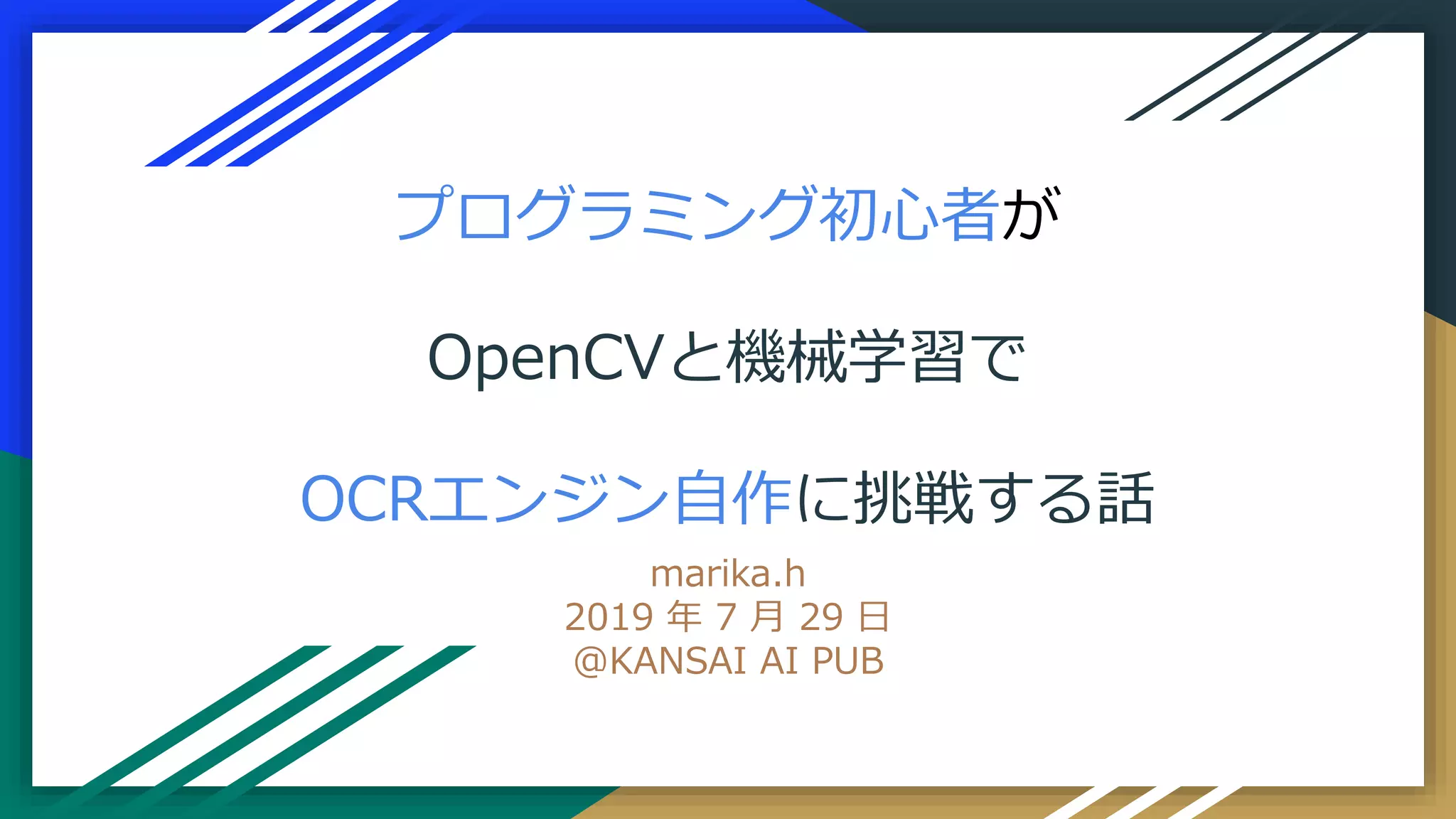 プログラミング初心者が
OpenCVと機械学習で
OCRエンジン自作に挑戦する話
marika.h
2019 年 7 月 29 日
@KANSAI AI PUB
 