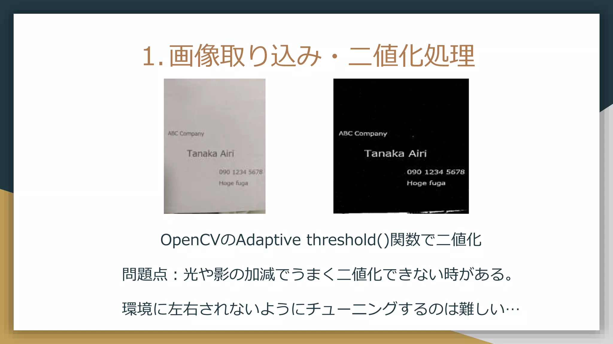 1.画像取り込み・二値化処理
OpenCVのAdaptive threshold()関数で二値化
問題点：光や影の加減でうまく二値化できない時がある。
環境に左右されないようにチューニングするのは難しい…
 