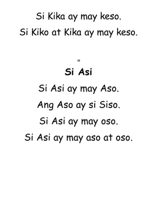 Si Kika ay may keso.
Si Kiko at Kika ay may keso.
16
Si Asi
Si Asi ay may Aso.
Ang Aso ay si Siso.
Si Asi ay may oso.
Si Asi ay may aso at oso.
 