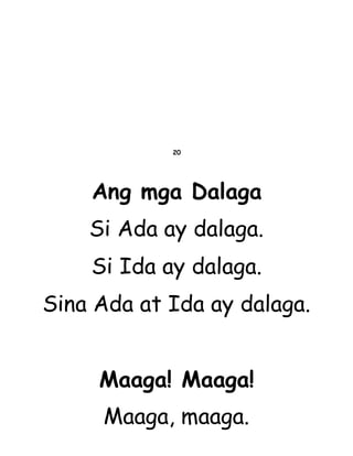 20
Ang mga Dalaga
Si Ada ay dalaga.
Si Ida ay dalaga.
Sina Ada at Ida ay dalaga.
Maaga! Maaga!
Maaga, maaga.
 