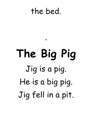 the bed.
25
The Big Pig
Jig is a pig.
He is a big pig.
Jig fell in a pit.
 