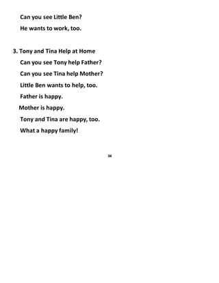 Can you see Little Ben?
He wants to work, too.
3. Tony and Tina Help at Home
Can you see Tony help Father?
Can you see Tina help Mother?
Little Ben wants to help, too.
Father is happy.
Mother is happy.
Tony and Tina are happy, too.
What a happy family!
34
 