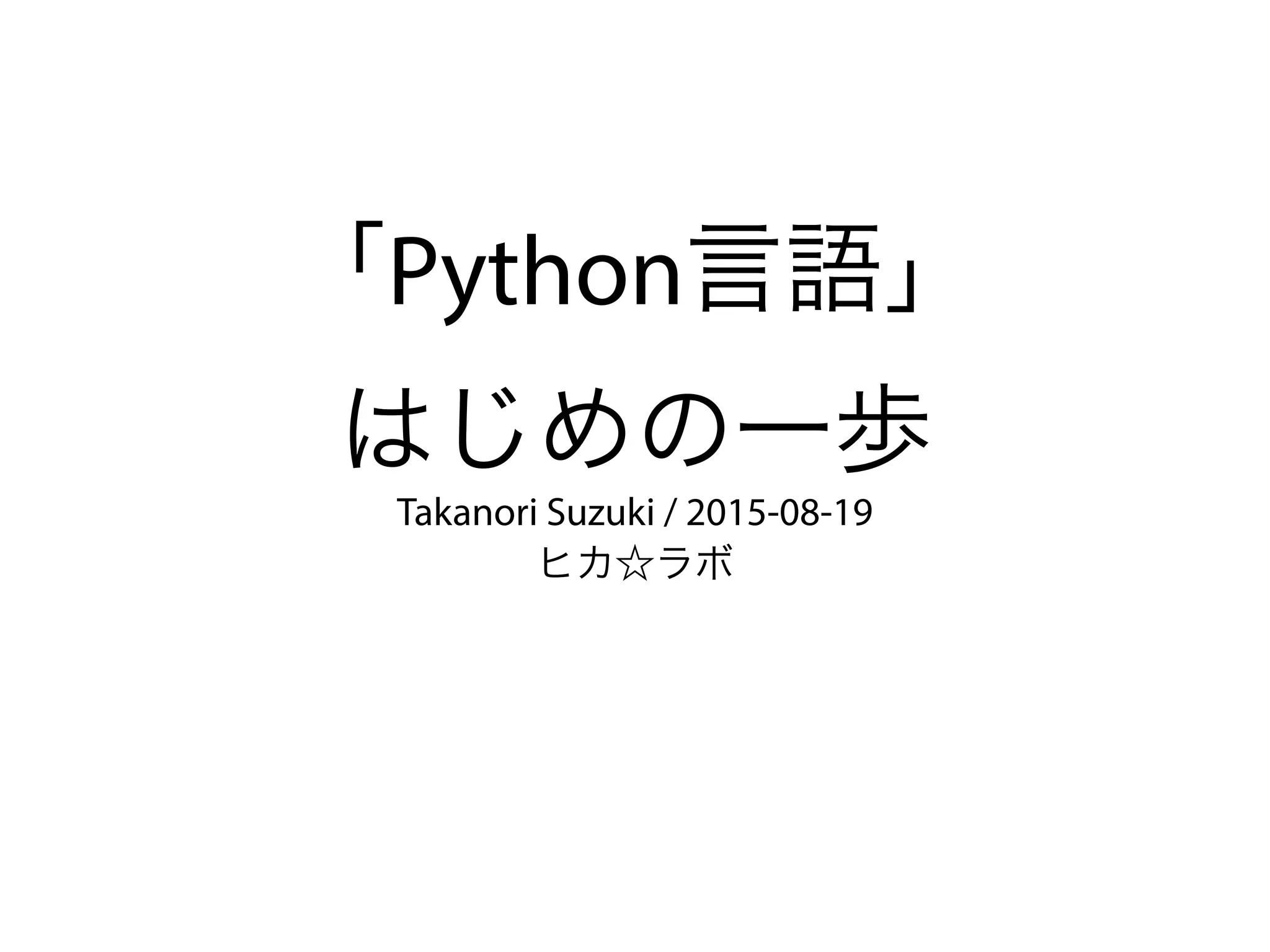 「Python言語」
はじめの一歩
Takanori Suzuki / 2015-08-19
ヒカ☆ラボ
 