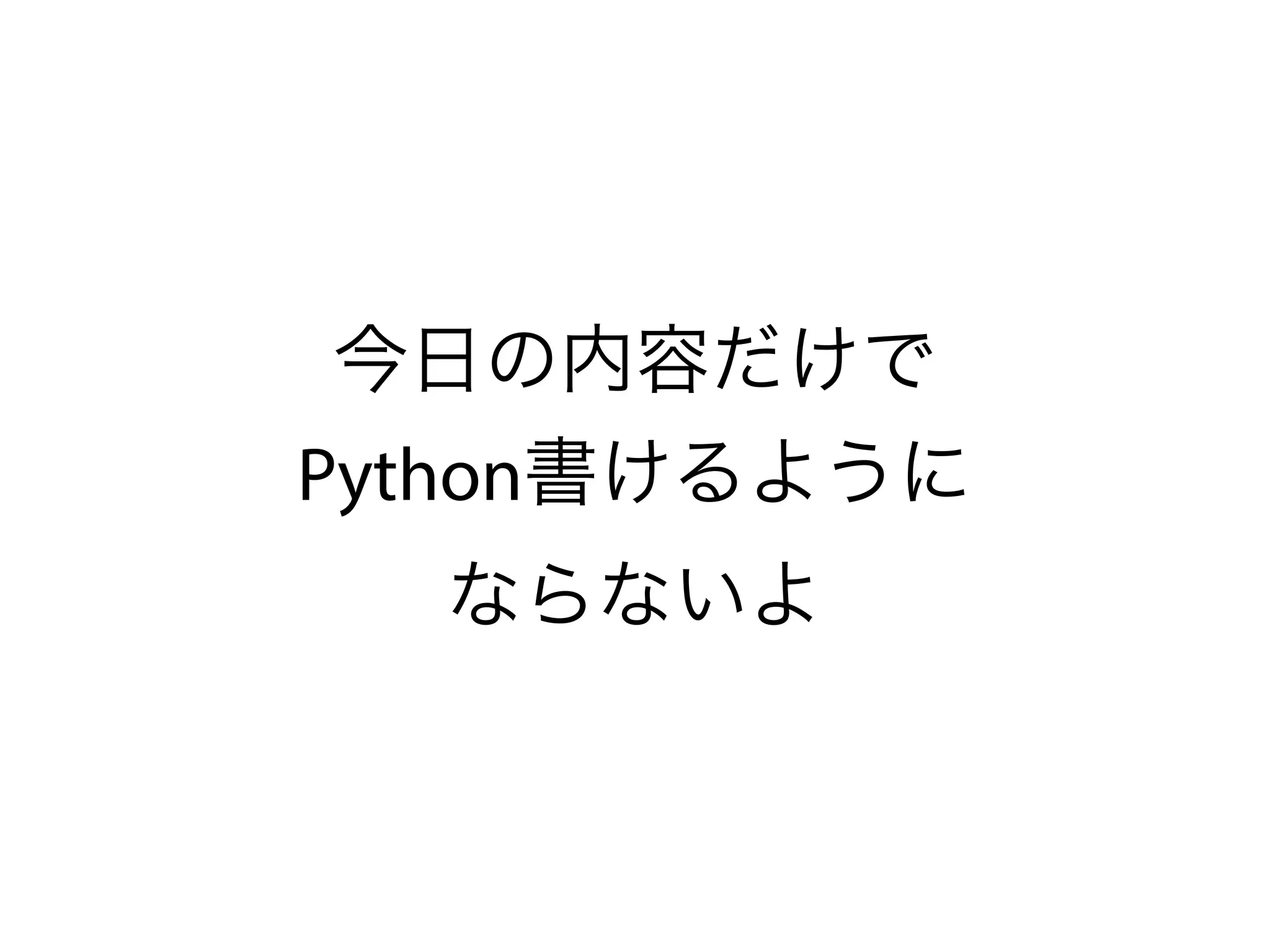 今日の内容だけで
Python書けるように
ならないよ
 